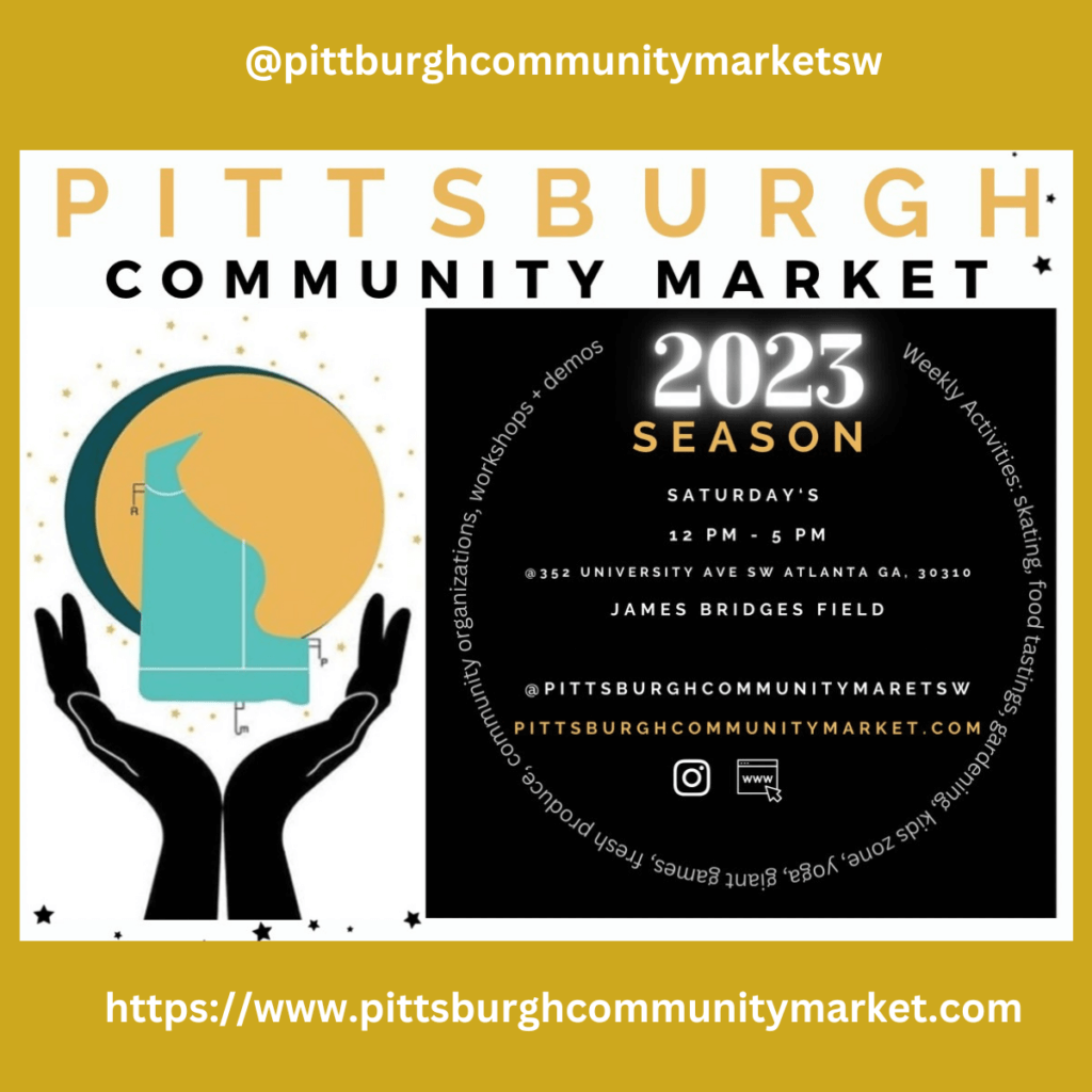 The Pittsburgh Community Market invites you to their market Saturdays for 2023. Kickoff is at noon (ends at 5 PM). At Pittsburgh Yards - 352 University Ave, Atlanta, GA 30310 pittsburghcommunitymarket@gmail.com/website @pittsburghcommunitymarket.com